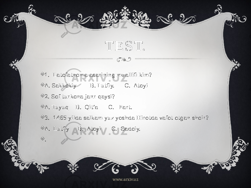 T E S T.  1. Latofatnoma asarining muallifi kim?  A. Sakkokiy B. Lutfiy. C. Atoyi  2. Sof turkona janr qaysi?  A. Tuyuq B. Qit’a C. Fart.  3. 1465-yilda salkam yuz yoshda Hirotda vafot etgan shoir?  A. Lutfiy B. Atoyi C. Gadoiy.  . www.arxiv.uz 