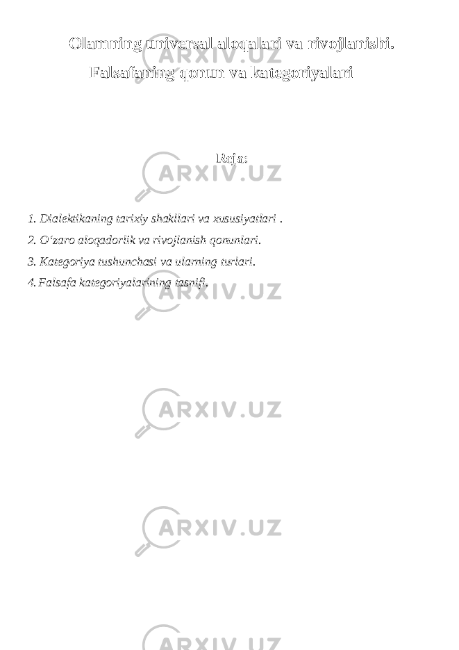 Olamning universal aloqalari va rivojlanishi. Falsafaning qonun va kategoriyalari Reja: 1. Dialektikaning tarixiy shakllari va xususiyatlari . 2. O‘zaro aloqadorlik va rivojlanish qonunlari. 3. Kategoriya tushunchasi va ularning turlari . 4. Falsafa kategoriyalarining tasnifi. 