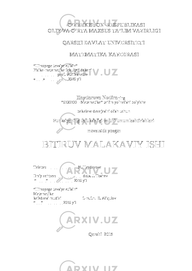 O‘ZBEKISTON RESPUBLIKASI OLIY VA O‘RTA MAXSUS TA’LIM VAZIRLIGI QARSHI DAVLAT UNIVERSITETI MATEMATIKA KAFEDRASI “Himoyaga tavsiya etilsin” Fizika-matematika fakulteti dekani _______ prof. A . Tashatov «____» __________ 201 5 yil Haydarova Nodira ning ”5130100 – Matematika” ta’lim yo`nalishi bo`yicha bakalavr darajasini olish uchun Funksiyaning uzluksizli gi va uni umumlas h tiris h lari mavzusida yozgan BITIRUV MALAKAVIY ISHI Talaba: _______________ N. Haydarova Ilmiy rahbar: _________ ___ dots. J. Toshev “_____” ____________ 201 5 yil “Himoya ga tavsiya etilsin” Matematika kafedrasi mudiri f.-m.f.n . E . Aliqulov “___” _________ 201 5 yil Qarshi 201 5 