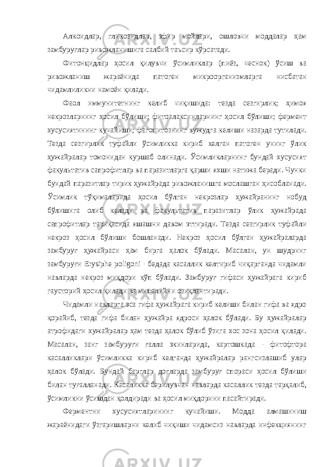 Алкоидлар, гликозидлар, эфир мойлари, ошловчи моддалар ҳам замбуруғлар ривожланишига салбий таъсир кўрсатади. Фитонцидлар ҳосил қилувчи ўсимликлар (пиёз, чеснок) ўсиш ва ривожланиш жараёнида патоген микроорганизмларга нисбатан чидамлиликни намоён қилади. Фаол иммунитетнинг келиб чиқишида: тезда сезгирлик; ҳимоя некрозларнинг ҳосил бўлиши; фитоалаксинларнинг ҳосил бўлиши; фермент хусусиятининг кучайиши; фагоцитознинг вужудга келиши назарда тутилади. Тезда сезгирлик туфайли ўсимликка кириб келган патоген унинг ўлик ҳужайралар томонидан куршаб олинади. Ўсимликларнинг бундай хусусият факультатив сапрофитлар ва паразитларга қарши яхши натижа беради. Чунки бундай паразитлар тирик ҳужайрада ривожланишга мослашган ҳисобланади. Ўсимлик тўқималарида ҳосил бўлган некрозлар ҳужайранинг нобуд бўлишига олиб келади ва факультатив паразитлар ўлик ҳужайрада сапрофитлар тариқасида яшашни давом эттиради. Тезда сезгирлик туфайли некроз ҳосил бўлиши бошланади. Некроз ҳосил бўлган ҳужайраларда замбуруғ ҳужайраси ҳам бирга ҳалок бўлади. Масалан, ун шудринг замбуруғи Erysiphe poligoni - бедада касаллик келтириб чиқарганда чидамли навларда некроз миқдори кўп бўлади. Замбуруғ гифаси ҳужайрага кириб гаусторий ҳосил қилади ва мицелийни озиқлантиради. Чидамли навларга эса гифа ҳужайрага кириб келиши билан гифа ва ядро қорайиб, тезда гифа билан ҳужайра ядроси ҳалок бўлади. Бу ҳужайралар атрофидаги хужайралар ҳам тезда ҳалок бўлиб ўзига хос зона ҳосил қилади. Масалан, занг замбуруғи ғалла экинларида, картошкада - фитофтора касалликлари ўсимликка кириб келганда ҳужайралар рангсизлашиб улар ҳалок бўлади. Бундай барглар доғларда замбуруғ спораси ҳосил бўлиши билан туғалланади. Касаликка берилувчан навларда касаллик тезда тарқалиб, ўсимликни ўсишдан қолдиради ва ҳосил миқдорини пасайтиради. Ферментни хусусиятларининг кучайиши. Модда алмашиниш жараёнидаги ўзгаришларни келиб чиқиши чидамсиз навларда инфекциянинг 