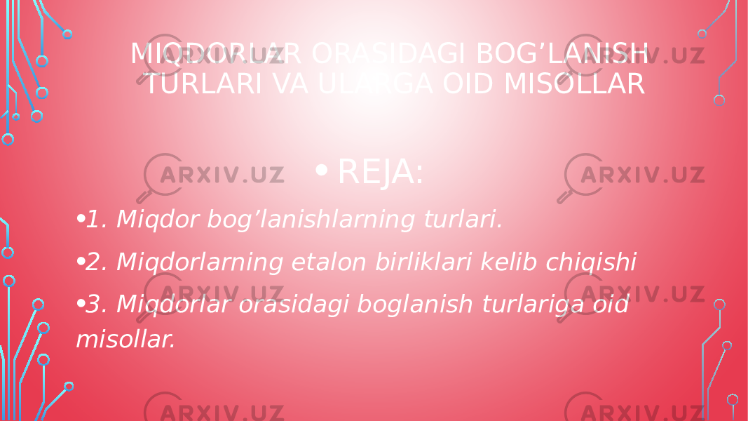 MIQDORLAR ORASIDAGI BOG’LANISH TURLARI VA ULARGA OID MISOLLAR • REJA: • 1. Miqdor bog’lanishlarning turlari. • 2. Miqdorlarning etalon birliklari kelib chiqishi • 3. Miqdorlar orasidagi boglanish turlariga oid misollar. 