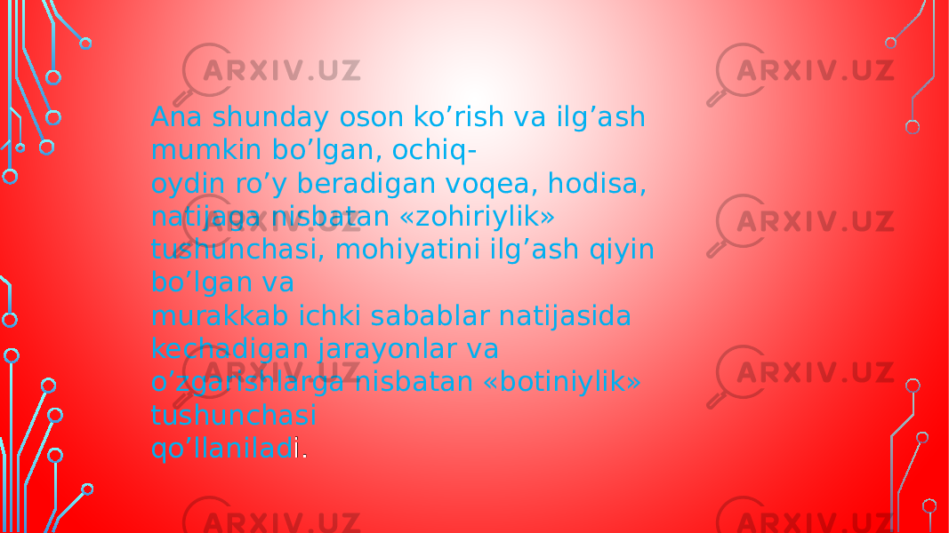 Ana shunday oson ko’rish va ilg’ash mumkin bo’lgan, ochiq- oydin ro’y beradigan voqea, hodisa, natijaga nisbatan «zohiriylik» tushunchasi, mohiyatini ilg’ash qiyin bo’lgan va murakkab ichki sabablar natijasida kechadigan jarayonlar va o’zgarishlarga nisbatan «botiniylik» tushunchasi qo’llanilad i. 