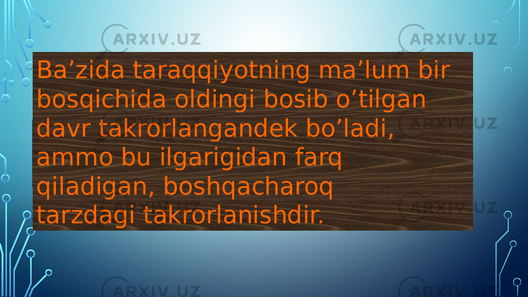 Ba’zida taraqqiyotning ma’lum bir bosqichida oldingi bosib o’tilgan davr takrorlangandek bo’ladi, ammo bu ilgarigidan farq qiladigan, boshqacharoq tarzdagi takrorlanishdir. 