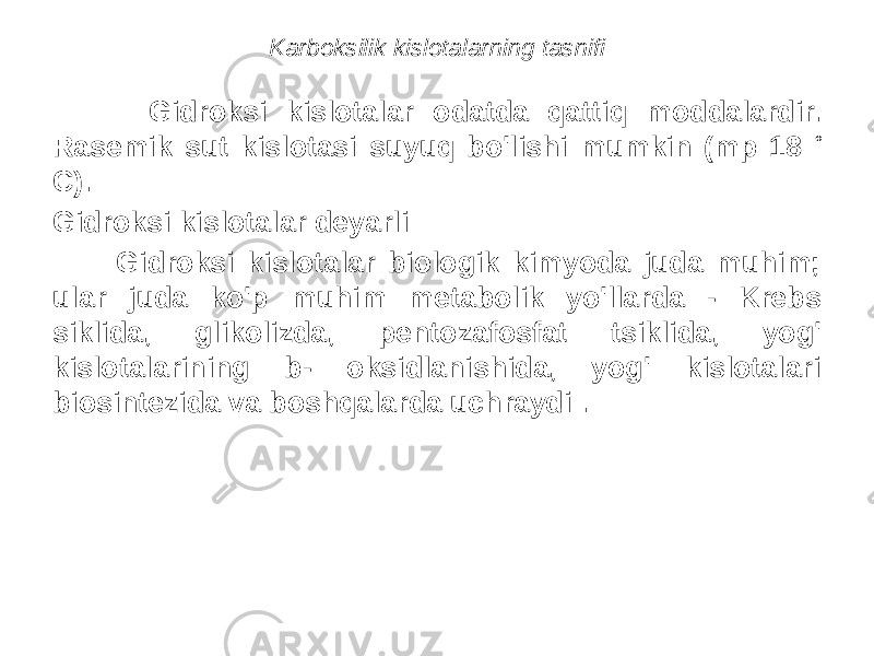 Karboksilik kislotalarning tasnifi Gidroksi kislotalar odatda qattiq moddalardir. Rasemik sut kislotasi suyuq bo&#39;lishi mumkin (mp 18 ° C). Gidroksi kislotalar deyarli Gidroksi kislotalar biologik kimyoda juda muhim; ular juda ko&#39;p muhim metabolik yo&#39;llarda - Krebs siklida, glikolizda, pentozafosfat tsiklida, yog&#39; kislotalarining b- oksidlanishida, yog&#39; kislotalari biosintezida va boshqalarda uchraydi . 