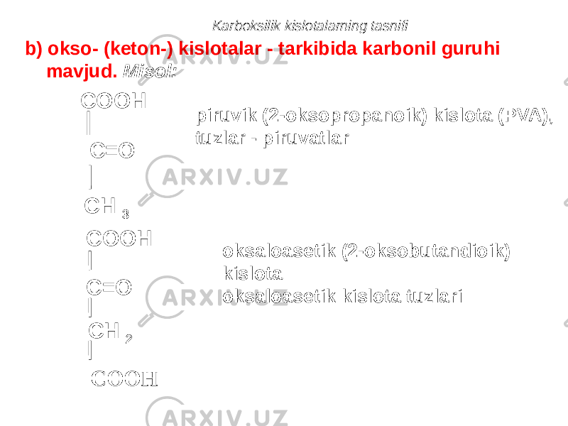 Karboksilik kislotalarning tasnifi b) okso- (keton-) kislotalar - tarkibida karbonil guruhi mavjud. Misol: COOH C=O CH 3 piruvik (2-oksopropanoik) kislota (PVA), tuzlar - piruvatlar COOH C=O CH 2 COOH oksaloasetik (2-oksobutandioik) kislota oksaloasetik kislota tuzlari 