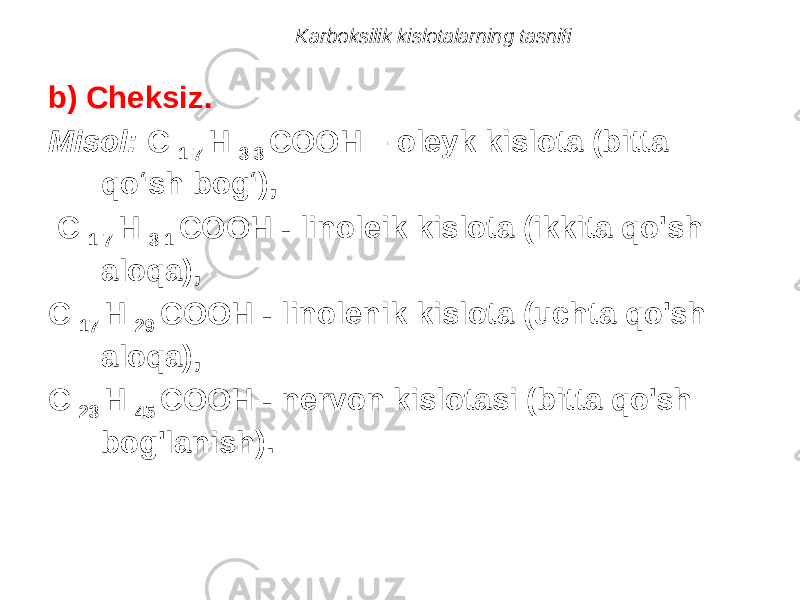 b) Cheksiz. Misol: C 1 7 H 3 3 COOH – oleyk kislota (bitta qo‘sh bog‘), C 1 7 H 3 1 COOH - linoleik kislota (ikkita qo&#39;sh aloqa), C 17 H 29 COOH - linolenik kislota (uchta qo&#39;sh aloqa), C 23 H 45 COOH - nervon kislotasi (bitta qo&#39;sh bog&#39;lanish). Karboksilik kislotalarning tasnifi 