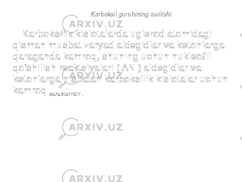  Karboksilik kislotalarda uglerod atomidagi qisman musbat zaryad aldegidlar va ketonlarga qaraganda kamroq, shuning uchun nukleofil qo&#39;shilish reaktsiyalari ( AN ) aldegidlar va ketonlarga nisbatan karboksilik kislotalar uchun kamroq xarakterlidir . Karboksil guruhining tuzilishi 