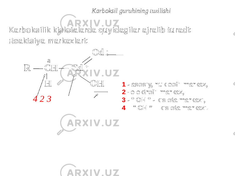 Karboksil guruhining tuzilishi Karboksilik kislotalarda quyidagilar ajralib turadi: Reaktsiya markazlari: Od - R CH Cd + H OH 4 2 3 1 - asosiy, nukleofil markaz, 2 - elektrofil markaz, 3 - &#34; OH &#34; - kislota markazi, 4 – “ CH ” – kislota markazi.a 