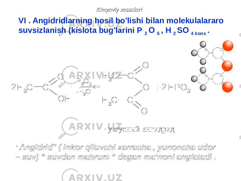 Kimyoviy xossalari VI . Angidridlarning hosil bo&#39;lishi bilan molekulalararo suvsizlanish (kislota bug&#39;larini P 2 O 5 , H 2 SO 4 kons . &#34; Angidrid&#34; ( inkor qiluvchi zarracha , yunoncha udor – suv) “ suvdan mahrum ” degan ma’noni anglatadi .C O C H 3 O H H P O 3 P 2O 5 -H 2O C O C H 3 O C O C H 3 2 2 + ангидрид уксусный 