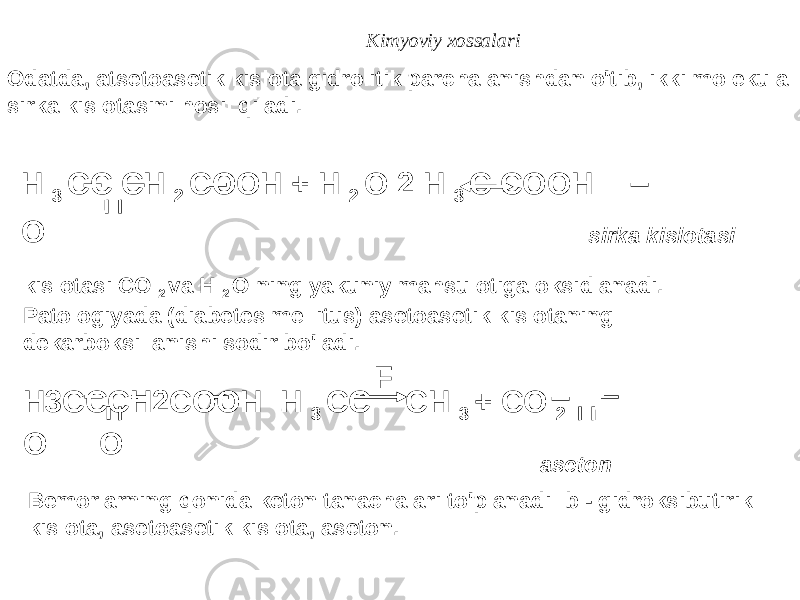 Kimyoviy xossalari H 3 CC CH 2 COOH + H 2 O 2 H 3 C COOH OOdatda, atsetoasetik kislota gidrolitik parchalanishdan o&#39;tib, ikki molekula sirka kislotasini hosil qiladi. sirka kislotasi kislotasi CO 2 va H 2 O ning yakuniy mahsulotiga oksidlanadi. Patologiyada (diabetes mellitus) asetoasetik kislotaning dekarboksillanishi sodir bo&#39;ladi. H3CCCH2COOH H 3 CC CH 3 + CO 2 O O aseton Bemorlarning qonida keton tanachalari to&#39;planadi: b - gidroksibutirik kislota, asetoasetik kislota, aseton. F 