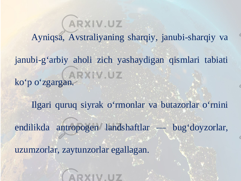 Ayniqsa, Avstraliyaning sharqiy, janubi-sharqiy va janubi-g‘arbiy aholi zich yashaydigan qismlari tabiati ko‘p o‘zgargan. Ilgari quruq siyrak o‘rmonlar va butazorlar o‘rnini endilikda antropogen landshaftlar — bug‘doyzorlar, uzumzorlar, zaytunzorlar egallagan. 