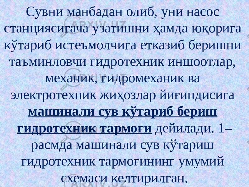 Сувни манбадан олиб, уни насос станциясигача узатишни ҳамда юқорига кўтариб истеъмолчига етказиб беришни таъминловчи гидротехник иншоотлар, механик, гидромеханик ва электротехник жиҳозлар йиғиндисига машинали сув кўтариб бериш гидротехник тармоғи дейилади. 1– расмда машинали сув кўтариш гидротехник тармоғининг умумий схемаси келтирилган. 