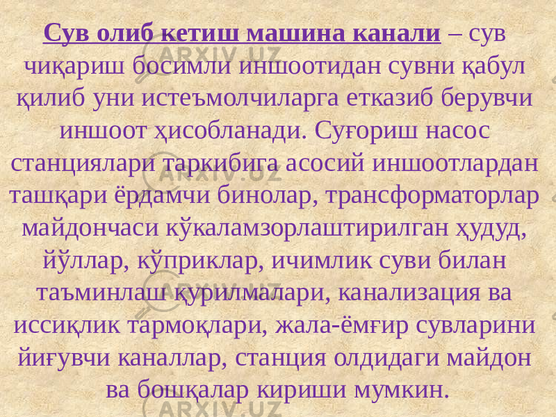 Сув олиб кетиш машина канали – сув чиқариш босимли иншоотидан сувни қабул қилиб уни истеъмолчиларга етказиб берувчи иншоот ҳисобланади. Суғориш насос станциялари таркибига асосий иншоотлардан ташқари ёрдамчи бинолар, трансформаторлар майдончаси кўкаламзорлаштирилган ҳудуд, йўллар, кўприклар, ичимлик суви билан таъминлаш қурилмалари, канализация ва иссиқлик тармоқлари, жала-ёмғир сувларини йиғувчи каналлар, станция олдидаги майдон ва бошқалар кириши мумкин. 