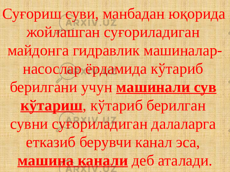 Суғориш суви, манбадан юқорида жойлашган суғориладиган майдонга гидравлик машиналар- насослар ёрдамида кўтариб берилгани учун машинали сув кўтариш , кўтариб берилган сувни суғориладиган далаларга етказиб берувчи канал эса, машина канали деб аталади. 