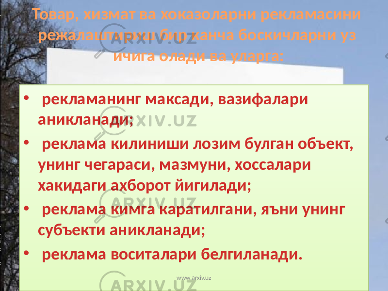 Товар, хизмат ва хоказоларни рекламасини режалаштириш бир канча боскичларни уз ичига олади ва уларга: • рекламанинг максади, вазифалари аникланади; • реклама килиниши лозим булган объект, унинг чегараси, мазмуни, хоссалари хакидаги ахборот йигилади; • реклама кимга каратилгани, яъни унинг субъекти аникланади; • реклама воситалари белгиланади. www.arxiv.uz01 08 03 05 01 08 03 12 1A 01 08 03 1B 01 08 03 