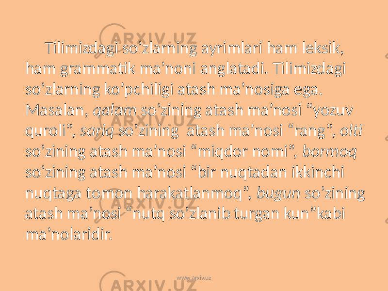 Tilimizdagi so’zlarning ayrimlari ham leksik, ham grammatik ma’noni anglatadi. Tilimizdagi so’zlarning ko’pchiligi atash ma’nosiga ega. Masalan, qalam so’zining atash ma’nosi “yozuv quroli”, sariq so’zining atash ma’nosi “rang”, olti so’zining atash ma’nosi “miqdor nomi”, bormoq so’zining atash ma’nosi “bir nuqtadan ikkinchi nuqtaga tomon harakatlanmoq”, bugun so’zining atash ma’nosi “nutq so’zlanib turgan kun”kabi ma’nolaridir. www.arxiv.uz 