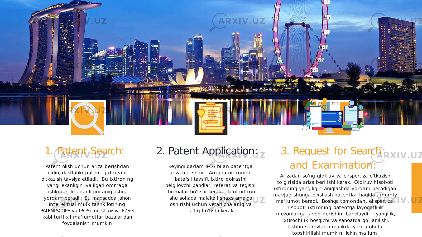 1. Patent Search: Patent olish uchun ariza berishdan oldin, dastlabki patent qidiruvini o&#39;tkazish tavsiya etiladi. Bu ixtironing yangi ekanligini va ilgari ommaga oshkor etilmaganligini aniqlashga yordam beradi. Bu maqsadda Jahon intellektual mulk tashkilotining PATENTSCOPE va IPOSning shaxsiy IP2SG kabi t ur li xil ma&#39;lumotlar bazalaridan foydalanish mumkin. 2. Patent Application: Keyingi qadam IPOS bilan patentga ariza berishdir. Arizada ixtironing batafsil tavsifi, ixtiro doirasini belgilovchi bandlar, referat va tegishli chizmalar bo‘lishi kerak. Ta&#39;rif ixtironi shu sohada malakali shaxs amalga oshirishi uchun yetarlicha aniq va to&#39;liq bo&#39;lishi kerak. Arizadan so&#39;ng qidiruv va ekspertiza o&#39;tkazish to&#39;g&#39;risida ariza berilishi kerak. Qidiruv hisoboti ixtironing yangiligini aniqlashga yordam beradigan mavjud shunga o&#39;xshash patentlar haqida umumi y ma&#39; lumot beradi. Boshqa tomondan, ekspertiza hisoboti ixtironing patentga layoqatlilik mezonlariga javob berishini baholaydi: yangilik, ixtirochilik bosqichi va sanoatda qo&#39;llanilishi. Ushbu so&#39;rovlar birgalikda yoki alohida topshirilishi mumkin, lekin ma&#39;lum muddatlarda.3. Request for Search and Examination: 