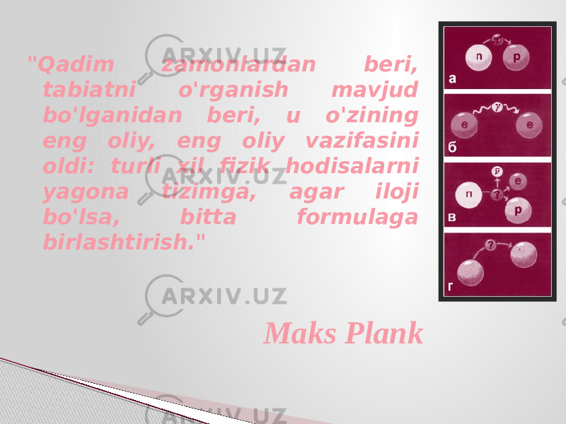 &#34;Qadim zamonlardan beri, tabiatni o&#39;rganish mavjud bo&#39;lganidan beri, u o&#39;zining eng oliy, eng oliy vazifasini oldi: turli xil fizik hodisalarni yagona tizimga, agar iloji bo&#39;lsa, bitta formulaga birlashtirish.&#34; Maks Plank 