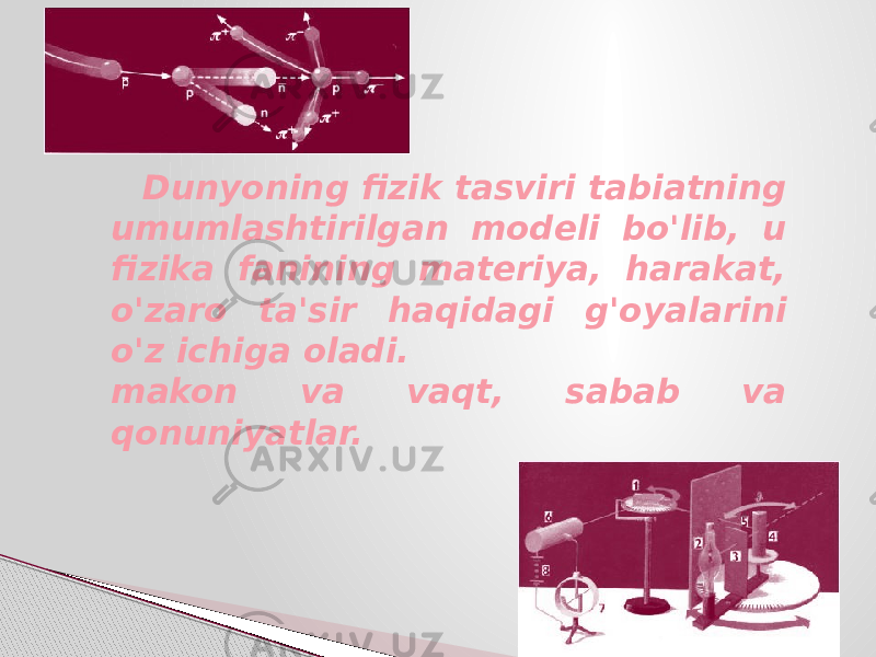  Dunyoning fizik tasviri tabiatning umumlashtirilgan modeli bo&#39;lib, u fizika fanining materiya, harakat, o&#39;zaro ta&#39;sir haqidagi g&#39;oyalarini o&#39;z ichiga oladi. makon va vaqt, sabab va qonuniyatlar. 