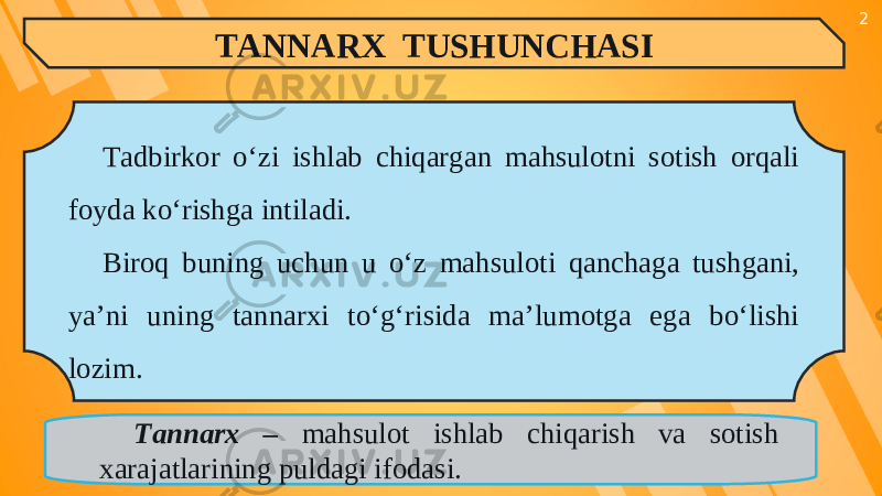 2 TANNARX TUSHUNCHASI Tadbirkor o‘zi ishlab chiqargan mahsulotni sotish orqali foyda ko‘rishga intiladi. Biroq buning uchun u o‘z mahsuloti qanchaga tushgani, ya’ni uning tannarxi to‘g‘risida ma’lumotga ega bo‘lishi lozim. Tannarx – mahsulot ishlab chiqarish va sotish xarajatlarining puldagi ifodasi. 