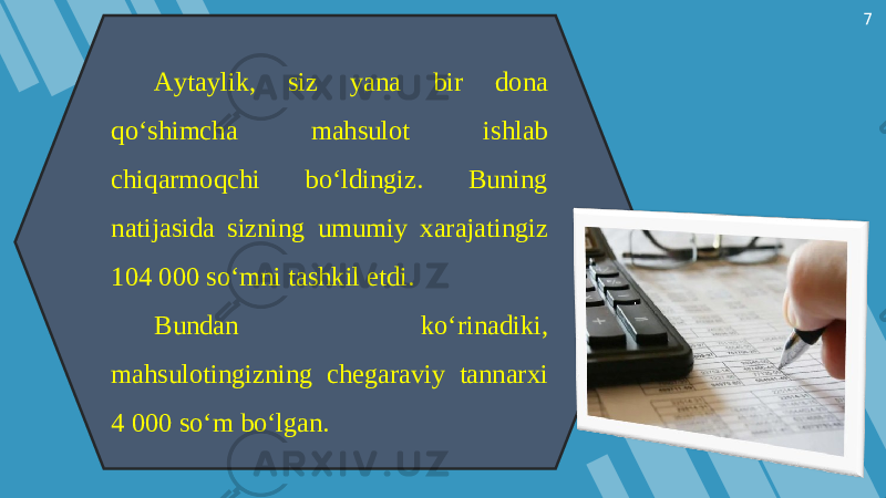 7 Aytaylik, siz yana bir dona qo‘shimcha mahsulot ishlab chiqarmoqchi bo‘ldingiz. Buning natijasida sizning umumiy xarajatingiz 104 000 so‘mni tashkil etdi. Bundan ko‘rinadiki, mahsulotingizning chegaraviy tannarxi 4 000 so‘m bo‘lgan. 