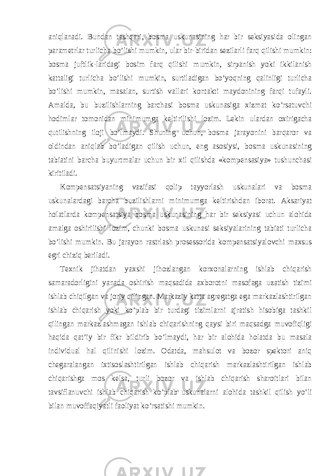 aniqlanadi. Bundan tashqari, bosma uskunasining har bir seksiyasida olingan parametrlar turlicha bo’lishi mumkin, ular bir-biridan sezilarli farq qilishi mumkin: bosma juftlik-laridagi bosim farq qilishi mumkin, sirpanish yoki ikkilanish kattaligi turlicha bo’lishi mumkin, surtiladigan bo’yoqning qalinligi turlicha bo’lishi mumkin, masalan, surtish vallari kontakti maydonining farqi tufayli. Amalda, bu buzilishlarning barchasi bosma uskunasiga xizmat ko’rsatuvchi hodimlar tomonidan minimumga keltirilishi lozim. Lekin ulardan oxirigacha qutilishning iloji bo’lmaydi. Shuning uchun, bosma jarayonini barqaror va oldindan aniqlab bo’ladigan qilish uchun, eng asosiysi, bosma uskunasining tabiatini barcha buyurtmalar uchun bir xil qilishda «kompensasiya» tushunchasi kiritiladi. Kompensatsiyaning vazifasi qolip tayyorlash uskunalari va bosma uskunalardagi barcha buzilishlarni minimumga keltirishdan iborat. Aksariyat holatlarda kompensatsiya bosma uskunasining har bir seksiyasi uchun alohida amalga oshirilishi lozim, chunki bosma uskunasi seksiyalarining tabiati turlicha bo’lishi mumkin. Bu jarayon rastrlash prosessorida kompensatsiyalovchi maxsus egri chiziq beriladi. Texnik jihatdan yaxshi jihozlangan korxonalarning ishlab chiqarish samaradorligini yanada oshirish maqsadida axborotni masofaga uzatish tizimi ishlab chiqilgan va joriy qilingan. Markaziy katta agregatga ega markazlashtirilgan ishlab chiqarish yoki ko’plab bir turdagi tizimlarni ajratish hisobiga tashkil qilingan markazlashmagan ishlab chiqarishning qaysi biri maqsadga muvofiqligi haqida qat’iy bir fikr bildirib bo’lmaydi, har bir alohida holatda bu masala individual hal qilinishi lozim. Odatda, mahsulot va bozor spektori aniq chegaralangan ixtisoslashtirilgan ishlab chiqarish markazlashtirilgan ishlab chiqarishga mos kelsa, turli bozor va ishlab chiqarish sharoitlari bilan tavsiflanuvchi ishlab chiqarish ko’plab uskunalarni alohida tashkil qilish yo’li bilan muvoffaqiyatli faoliyat ko’rsatishi mumkin. 