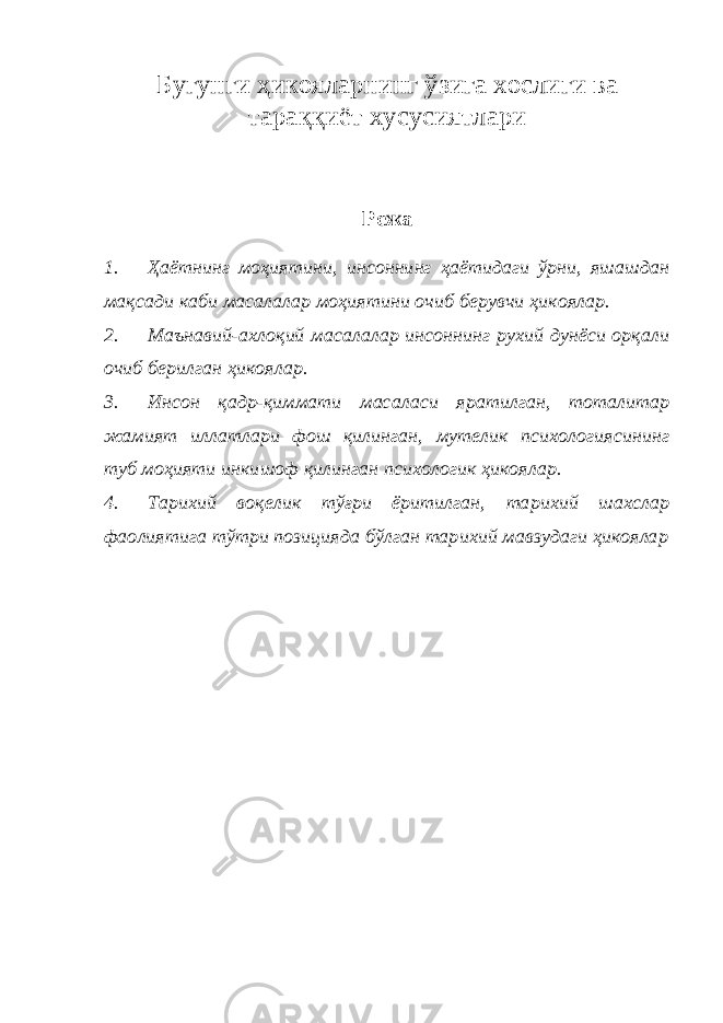 Бугунги ҳикояларнинг ўзига хослиги ва тараққиёт хусусиятлари Режа 1. Ҳаётнинг моҳиятини, инсоннинг ҳаётидаги ўрни, яшашдан мақсади каби масалалар моҳиятини очиб берувчи ҳикоялар. 2. Маънавий-ахлоқий масалалар инсоннинг рухий дунёси орқали очиб берилган ҳикоялар. 3. Инсон қадр-қиммати масаласи яратилган, тоталитар жамият иллатлари фош қилинган, мутелик психологиясининг туб моҳияти инкишоф қилинган психологик ҳикоялар. 4. Тарихий воқелик тўғри ёритилган, тарихий шахслар фаолиятига тўтри позицияда бўлган тарихий мавзудаги ҳикоялар 