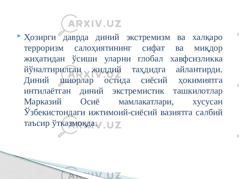  Ҳозирги даврда диний экстремизм ва халқаро терроризм салоҳиятининг сифат ва миқдор жиҳатидан ўсиши уларни глобал хавфсизликка йўналтирилган жиддий таҳдидга айлантирди. Диний шиорлар остида сиёсий ҳокимиятга интилаётган диний экстремистик ташкилотлар Марказий Осиё мамлакатлари, хусусан Ўзбекистондаги ижтимоий-сиёсий вазиятга салбий таъсир ўтказмоқда. 