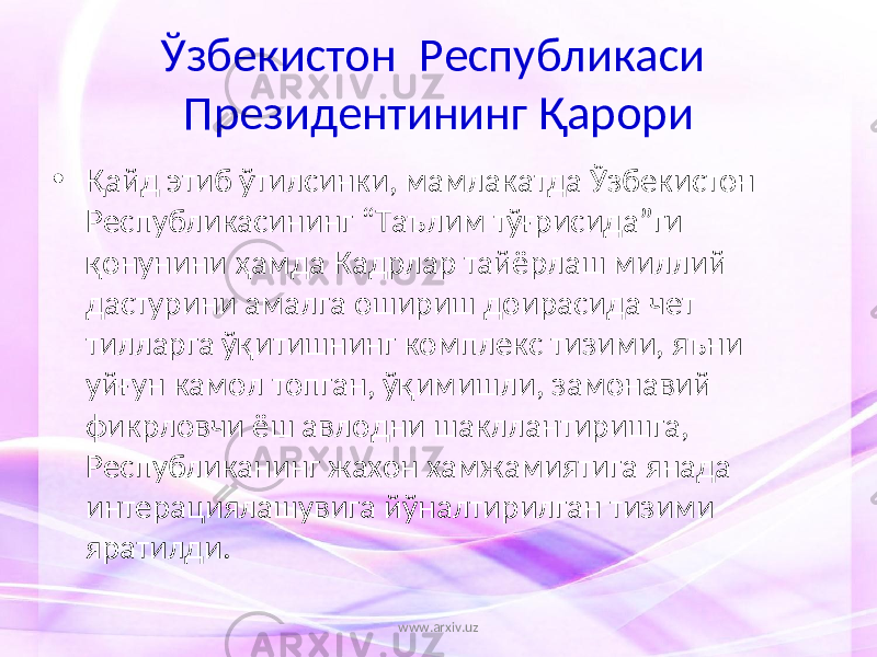 Ўзбекистон Республикаси Президентининг Қарори • Қайд этиб ўтилсинки, мамлакатда Ўзбекистон Республикасининг “Таълим тўғрисида”ги қонунини ҳамда Кадрлар тайёрлаш миллий дастурини амалга ошириш доирасида чет тилларга ўқитишнинг комплекс тизими, яъни уйғун камол топган, ўқимишли, замонавий фикрловчи ёш авлодни шакллантиришга, Республиканинг жахон хамжамиятига янада интерациялашувига йўналтирилган тизими яратилди. www.arxiv.uz 