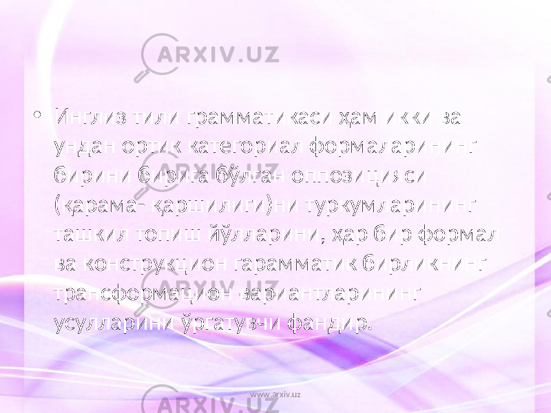 • Инглиз тили грамматикаси ҳам икки ва ундан ортик категориал формаларининг бирини бирига бўлган оппозицияси (қарама- қаршилиги)ни туркумларининг ташкил топиш йўлларини, ҳар бир формал ва конструкцион гарамматик бирликнинг трансформацион вариантларининг усулларини ўргатувчи фандир. www.arxiv.uz 