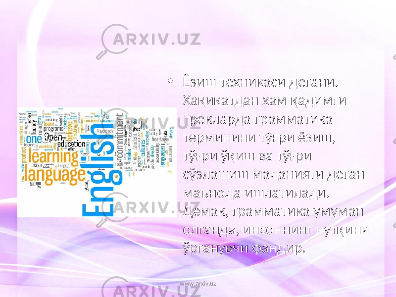 • Ёзиш техникаси дегани. Хақиқатдан хам қадимги Грекларда грамматика терминини тўғри ёзиш, тўғри ўқиш ва тўғри сўзлашиш маданияти деган маънода ишлатилади. Демак, грамматика умуман олганда, инсоннинг нутқини ўрганувчи фандир. www.arxiv.uz 