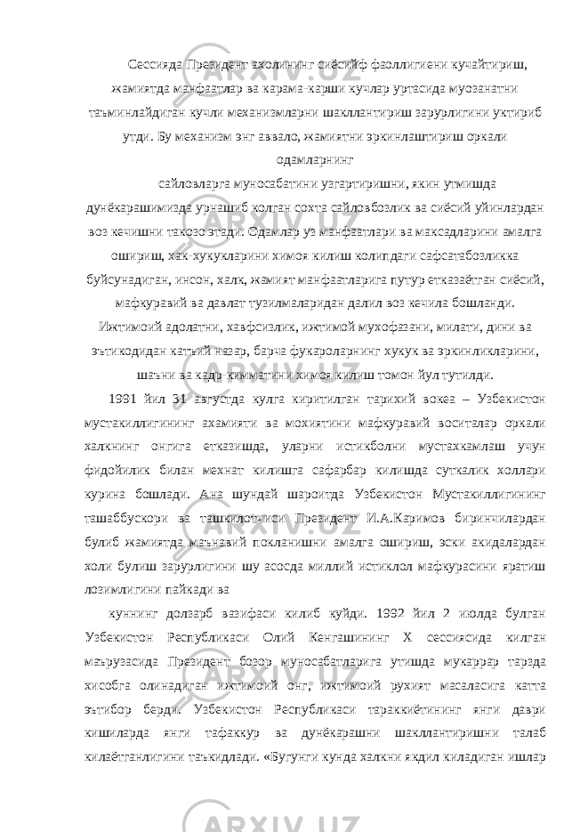 Сессияда Президент ахолининг сиёсийф фаоллигиени кучайтириш, жамиятда манфаатлар ва карама-карши кучлар уртасида муозанатни таъминлайдиган кучли механизмларни шакллантириш зарурлигини уктириб утди. Бу механизм энг аввало, жамиятни эркинлаштириш оркали одамларнинг сайловларга муносабатини узгартиришни, якин утмишда дунёкарашимизда урнашиб колган сохта сайловбозлик ва сиёсий уйинлардан воз кечишни такозо этади. Одамлар уз манфаатлари ва максадларини амалга ошириш, хак-хукукларини химоя килиш колипдаги сафсатабозликка буйсунадиган, инсон, халк, жамият манфаатларига путур етказаётган сиёсий, мафкуравий ва давлат тузилмаларидан далил воз кечила бошланди. Ижтимоий адолатни, хавфсизлик, ижтимой мухофазани, милати, дини ва эътикодидан катъий назар, барча фукароларнинг хукук ва эркинликларини, шаъни ва кадр-кимматини химоя килиш томон йул тутилди. 1991 йил 31 августда кулга киритилган тарихий вокеа – Узбекистон мустакиллигининг ахамияти ва мохиятини мафкуравий воситалар оркали халкнинг онгига етказишда, уларни истикболни мустахкамлаш учун фидойилик билан мехнат килишга сафарбар килишда суткалик холлари курина бошлади. Ана шундай шароитда Узбекистон Мустакиллигининг ташаббускори ва ташкилотчиси Президент И.А.Каримов биринчилардан булиб жамиятда маънавий покланишни амалга ошириш, эски акидалардан холи булиш зарурлигини шу асосда миллий истиклол мафкурасини яратиш лозимлигини пайкади ва куннинг долзарб вазифаси килиб куйди. 1992 йил 2 июлда булган Узбекистон Республикаси Олий Кенгашининг Х сессиясида килган маърузасида Президент бозор муносабатларига утишда мукаррар тарзда хисобга олинадиган ижтимоий онг, ижтимоий рухият масаласига катта эътибор берди. Узбекистон Республикаси тараккиётининг янги даври кишиларда янги тафаккур ва дунёкарашни шакллантиришни талаб килаётганлигини таъкидлади. «Бугунги кунда халкни якдил киладиган ишлар 