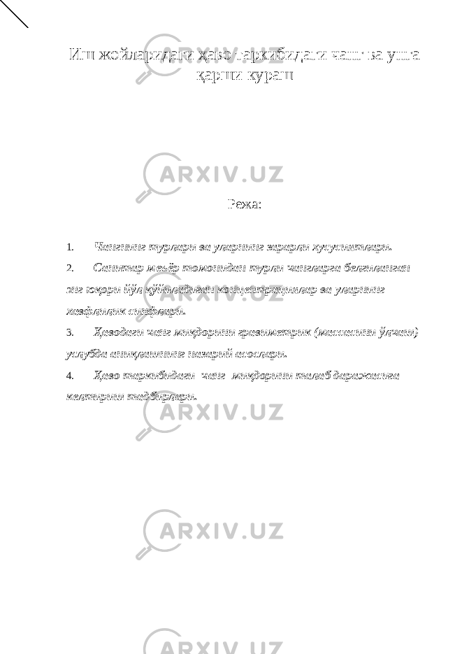 Иш жойларидаги ҳаво таркибидаги чанг ва унга қарши кураш Режа: 1. Чангнинг турлари ва уларнинг зарарли хусусиятлари. 2. Санитар меъёр томонидан турли чангларга белгиланган энг юқори йўл қўйиладиган концентрациялар ва уларнинг хавфлилик синфлари. 3. Ҳаводаги чанг миқдорини гравиметрик (массасини ўлчаш) услубда аниқлашнинг назарий асослари. 4. Ҳаво таркибидаги чанг миқдорини талаб даражасига келтириш тадбирлари. 