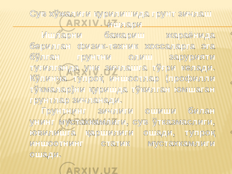 Сув хўжалиги қурилишида грунт зичлаш ишлари Ишларни бажариш жараёнида берилган физик-техник хоссаларга эга бўлган грунтни олиш зарурияти туғилганда уни зичлашга тўғри келади. Кўпинча тупроқ иншоотлар (профилли тўкмалар)ни қуришда тўкилган юмшаган грунтлар зичланади. Грунтнинг зичлиги ошиши билан унинг мустахкамлиги, сув ўтказмаслиги, ювилишга қаршилиги ошади, тупроқ иншоотнинг статик мустахкамлиги ошади. 