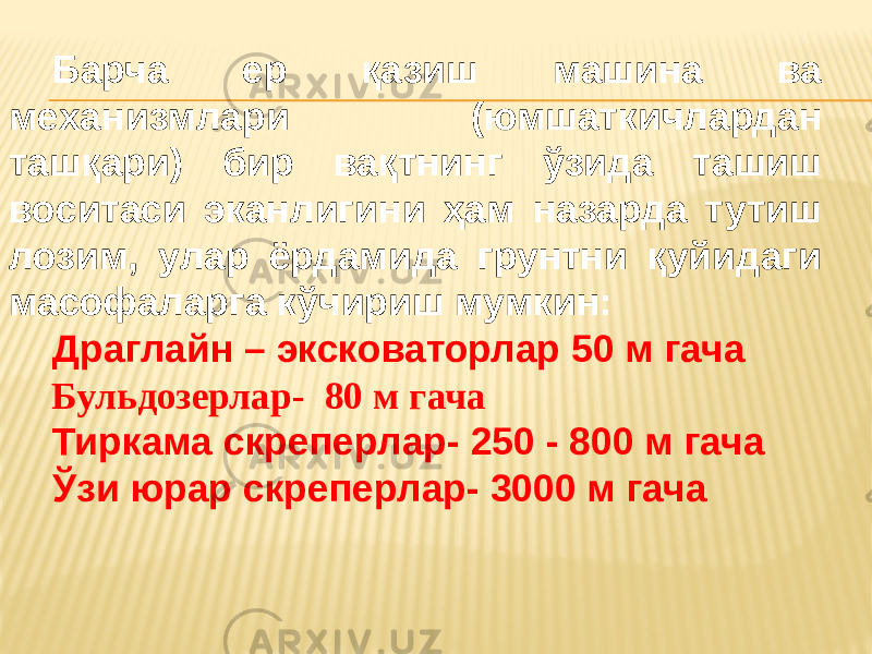 Барча ер қазиш машина ва механизмлари (юмшаткичлардан ташқари) бир вақтнинг ўзида ташиш воситаси эканлигини ҳам назарда тутиш лозим, улар ёрдамида грунтни қуйидаги масофаларга кўчириш мумкин: Драглайн – эксковаторлар 50 м гача Бульдозерлар- 80 м гача Тиркама скреперлар- 250 - 800 м гача Ўзи юрар скреперлар- 3000 м гача 