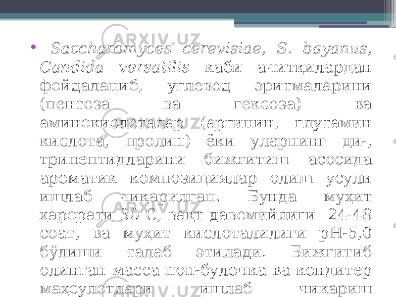 • Saccharomyces cerevisiae, S. bayanus, Candida versatilis каби ачитқилардан фойдаланиб, углевод эритмаларини (пентоза ва гексоза) ва аминокислоталар (аргинин, глутамин кислота, пролин) ёки уларнинг ди-, трипептидларини бижғитиш асосида ароматик композициялар олиш усули ишлаб чиқарилган. Бунда муҳит ҳарорати 30 С, вақт давомийлиги 24-48 соат, ва муҳит кислоталилиги pH-5,0 бўлиши талаб этилади. Бижғитиб олинган масса нон-булочка ва кондитер маҳсулотлари ишлаб чиқариш рецептурасига қўшилади. 