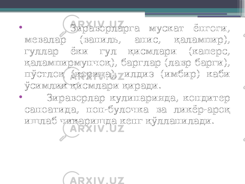 • Зираворларга мускат ёнғоғи, мевалар (ваниль, анис, қалампир), гуллар ёки гул қисмлари (каперс, қалампирмунчоқ), барглар (лавр барги), пўстлоқ (корица), илдиз (имбир) каби ўсимлик қисмлари қиради. • Зираворлар кулинарияда, кондитер саноатида, нон-булочка ва ликёр-ароқ ишлаб чиқаришда кенг қўлланилади. 