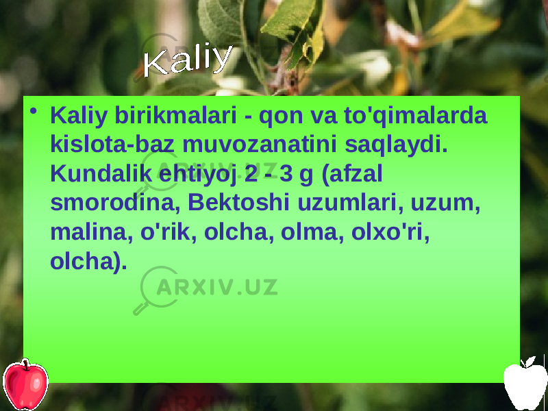 • Kaliy birikmalari - qon va to&#39;qimalarda kislota-baz muvozanatini saqlaydi. Kundalik ehtiyoj 2 - 3 g (afzal smorodina, Bektoshi uzumlari, uzum, malina, o&#39;rik, olcha, olma, olxo&#39;ri, olcha). 