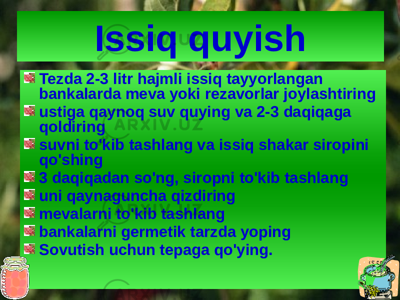 Issiq quyish Tezda 2-3 litr hajmli issiq tayyorlangan bankalarda meva yoki rezavorlar joylashtiring ustiga qaynoq suv quying va 2-3 daqiqaga qoldiring suvni to&#39;kib tashlang va issiq shakar siropini qo&#39;shing 3 daqiqadan so&#39;ng, siropni to&#39;kib tashlang uni qaynaguncha qizdiring mevalarni to&#39;kib tashlang bankalarni germetik tarzda yoping Sovutish uchun tepaga qo&#39;ying. 