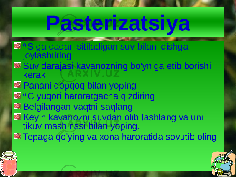 Pasterizatsiya 0 S ga qadar isitiladigan suv bilan idishga joylashtiring Suv darajasi kavanozning bo&#39;yniga etib borishi kerak Panani qopqoq bilan yoping 0 C yuqori haroratgacha qizdiring Belgilangan vaqtni saqlang Keyin kavanozni suvdan olib tashlang va uni tikuv mashinasi bilan yoping. Tepaga qo&#39;ying va xona haroratida sovutib oling 