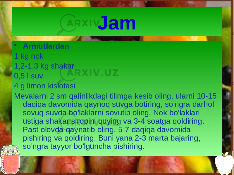 Jam • Armutlardan 1 kg nok 1,2-1,3 kg shakar 0,5 l suv 4 g limon kislotasi Mevalarni 2 sm qalinlikdagi tilimga kesib oling, ularni 10-15 daqiqa davomida qaynoq suvga botiring, so&#39;ngra darhol sovuq suvda bo&#39;laklarni sovutib oling. Nok bo&#39;laklari ustiga shakar siropini quying va 3-4 soatga qoldiring. Past olovda qaynatib oling, 5-7 daqiqa davomida pishiring va qoldiring. Buni yana 2-3 marta bajaring, so&#39;ngra tayyor bo&#39;lguncha pishiring. 