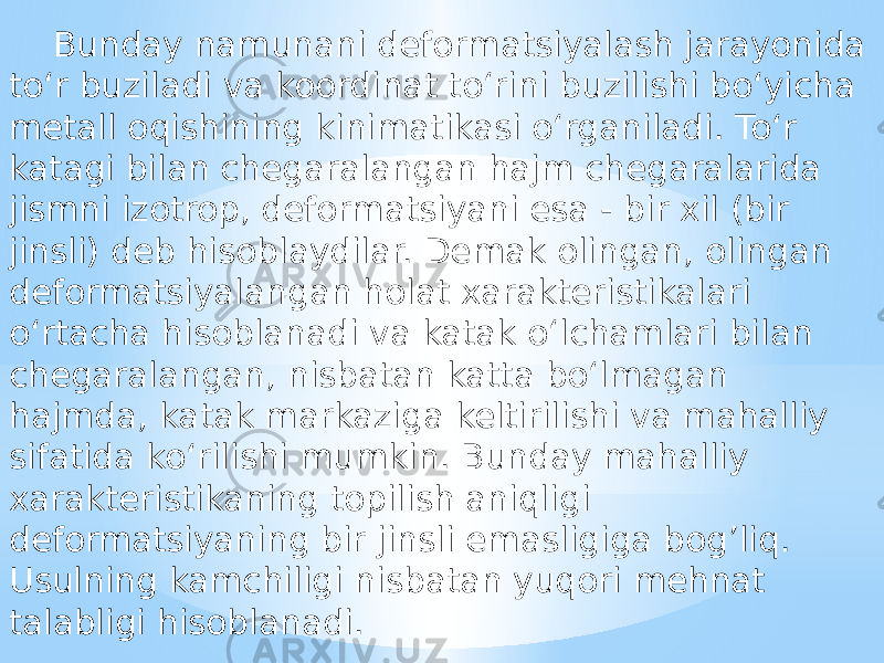 Bunday namunani deformatsiyalash jarayonida to‘r buziladi va koordinat to‘rini buzilishi bo‘yicha metall oqishining kinimatikasi o‘rganiladi. To‘r katagi bilan chegaralangan hajm chegaralarida jismni izotrop, deformatsiyani esa - bir xil (bir jinsli) deb hisoblaydilar. Demak olingan, olingan deformatsiyalangan holat xarakteristikalari o‘rtacha hisoblanadi va katak o‘lchamlari bilan chegaralangan, nisbatan katta bo‘lmagan hajmda, katak markaziga keltirilishi va mahalliy sifatida ko‘rilishi mumkin. Bunday mahalliy xarakteristikaning topilish aniqligi deformatsiyaning bir jinsli emasligiga bog’liq. Usulning kamchiligi nisbatan yuqori mehnat talabligi hisoblanadi. 