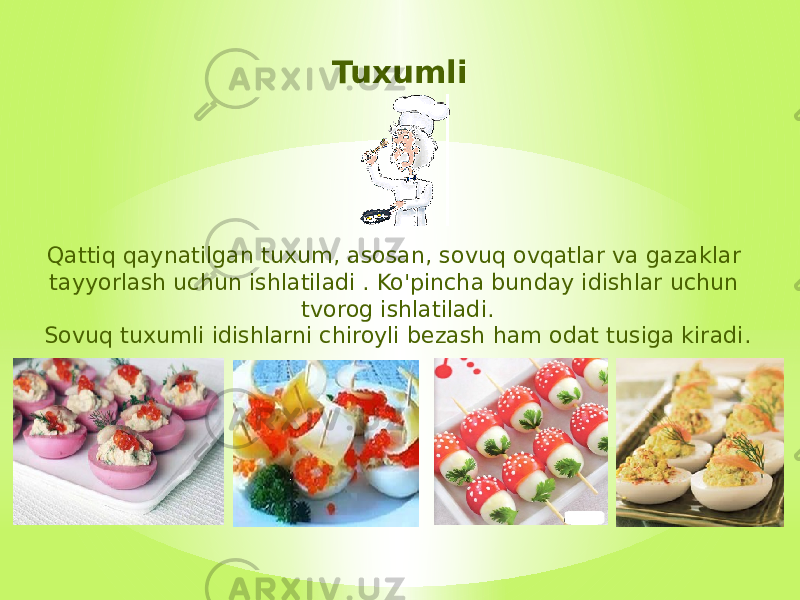 Tuxumli Qattiq qaynatilgan tuxum, asosan, sovuq ovqatlar va gazaklar tayyorlash uchun ishlatiladi . Ko&#39;pincha bunday idishlar uchun tvorog ishlatiladi. Sovuq tuxumli idishlarni chiroyli bezash ham odat tusiga kiradi. 