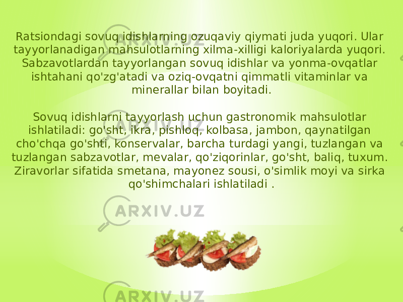 Ratsiondagi sovuq idishlarning ozuqaviy qiymati juda yuqori. Ular tayyorlanadigan mahsulotlarning xilma-xilligi kaloriyalarda yuqori. Sabzavotlardan tayyorlangan sovuq idishlar va yonma-ovqatlar ishtahani qo&#39;zg&#39;atadi va oziq-ovqatni qimmatli vitaminlar va minerallar bilan boyitadi. Sovuq idishlarni tayyorlash uchun gastronomik mahsulotlar ishlatiladi: go&#39;sht, ikra, pishloq, kolbasa, jambon, qaynatilgan cho&#39;chqa go&#39;shti, konservalar, barcha turdagi yangi, tuzlangan va tuzlangan sabzavotlar, mevalar, qo&#39;ziqorinlar, go&#39;sht, baliq, tuxum. Ziravorlar sifatida smetana, mayonez sousi, o&#39;simlik moyi va sirka qo&#39;shimchalari ishlatiladi . 