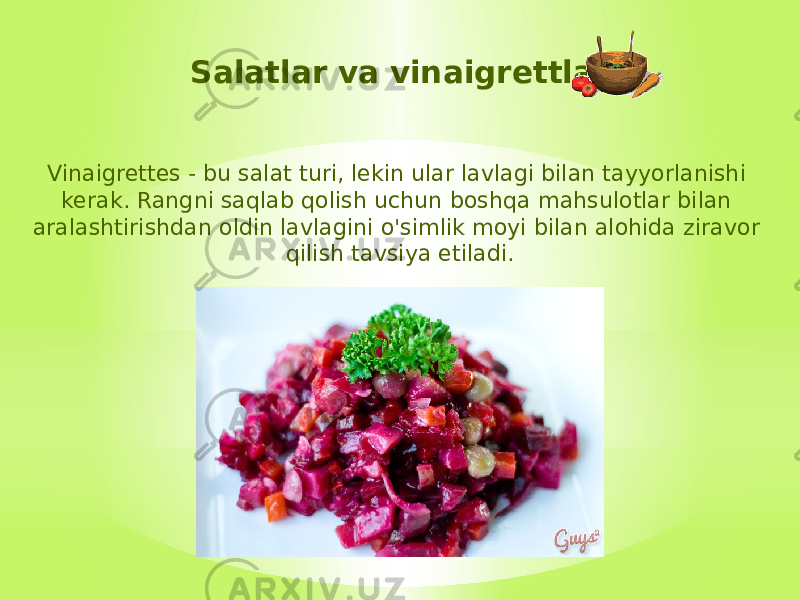 Salatlar va vinaigrettlar Vinaigrettes - bu salat turi, lekin ular lavlagi bilan tayyorlanishi kerak. Rangni saqlab qolish uchun boshqa mahsulotlar bilan aralashtirishdan oldin lavlagini o&#39;simlik moyi bilan alohida ziravor qilish tavsiya etiladi. 