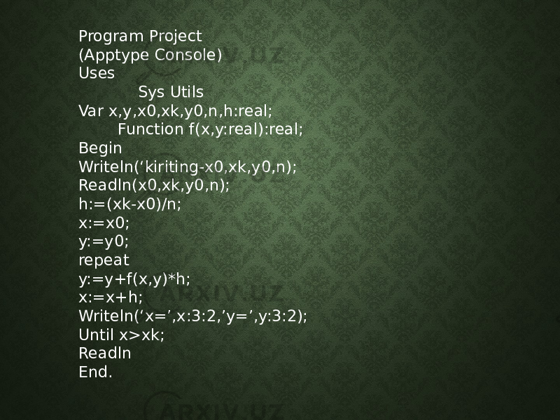 Program Project (Apptype Console) Uses Sys Utils Var x,y,x0,xk,y0,n,h:real; Function f(x,y:real):real; Begin Writeln(‘kiriting-x0,xk,y0,n); Readln(x0,xk,y0,n); h:=(xk-x0)/n; x:=x0; y:=y0; repeat y:=y+f(x,y)*h; x:=x+h; Writeln(‘x=’,x:3:2,’y=’,y:3:2); Until x>xk; Readln End. 