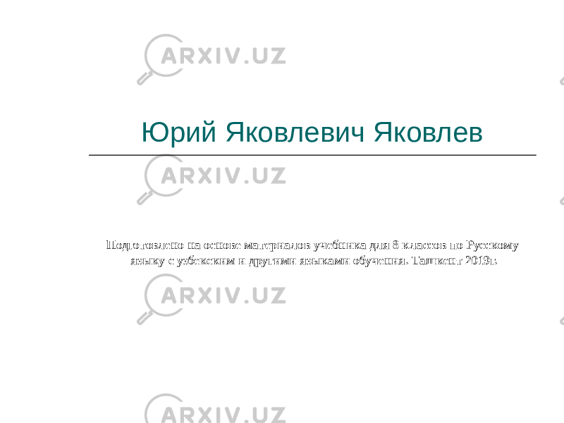 Юрий Яковлевич Яковлев Подготовлено на основе материалов учебника для 8 классов по Русскому языку с узбекским и другими языками обучения. Ташкент 2019г. 