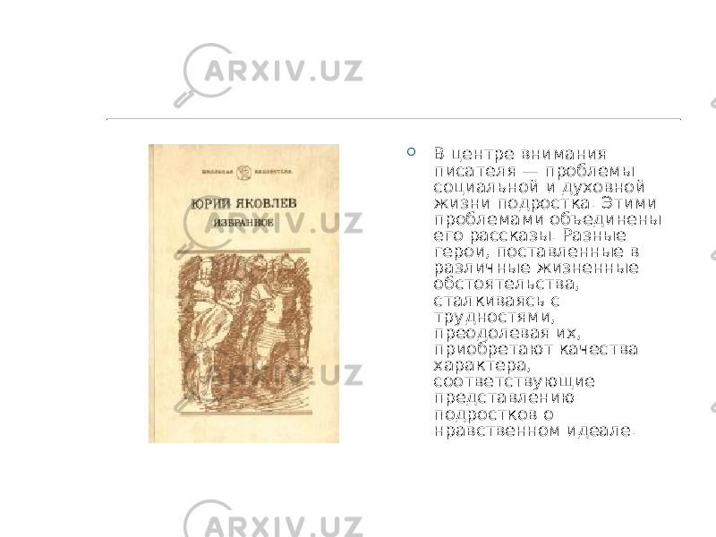  В центре внимания писателя — проблемы социальной и духовной жизни подростка. Этими проблемами объединены его рассказы. Разные герои, поставленные в различные жизненные обстоятельства, сталкиваясь с трудностями, преодолевая их, приобретают качества характера, соответствующие представлению подростков о нравственном идеале. 