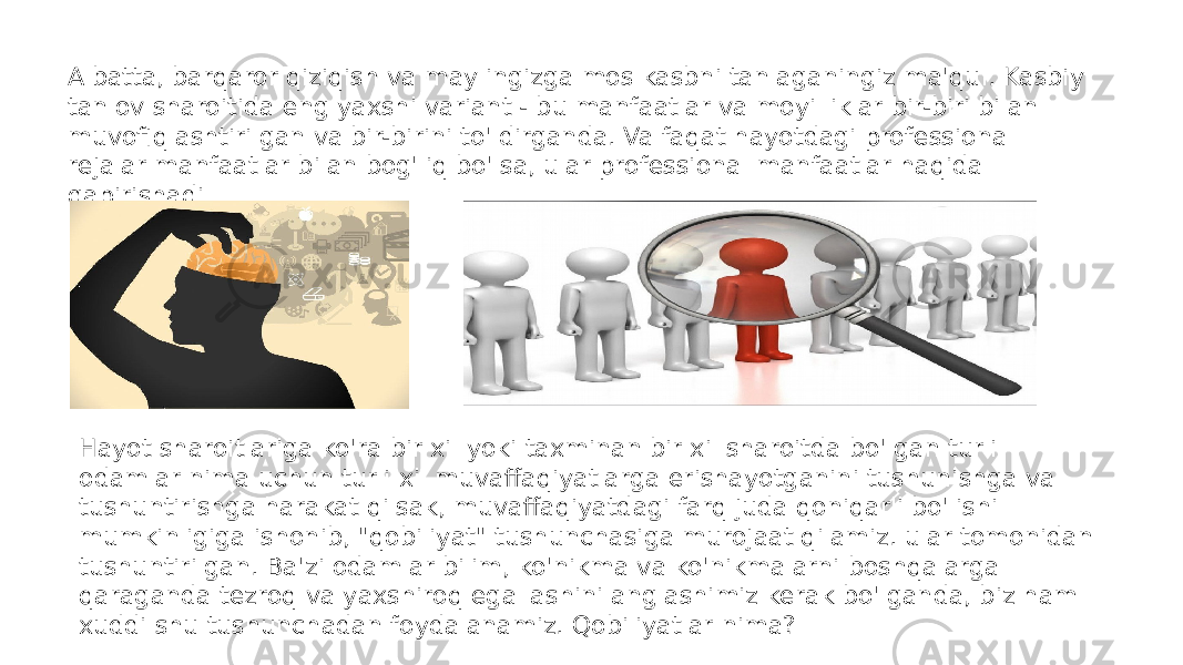 Albatta, barqaror qiziqish va maylingizga mos kasbni tanlaganingiz ma&#39;qul. Kasbiy tanlov sharoitida eng yaxshi variant - bu manfaatlar va moyilliklar bir-biri bilan muvofiqlashtirilgan va bir-birini to&#39;ldirganda. Va faqat hayotdagi professional rejalar manfaatlar bilan bog&#39;liq bo&#39;lsa, ular professional manfaatlar haqida gapirishadi Hayot sharoitlariga ko&#39;ra bir xil yoki taxminan bir xil sharoitda bo&#39;lgan turli odamlar nima uchun turli xil muvaffaqiyatlarga erishayotganini tushunishga va tushuntirishga harakat qilsak, muvaffaqiyatdagi farq juda qoniqarli bo&#39;lishi mumkinligiga ishonib, &#34;qobiliyat&#34; tushunchasiga murojaat qilamiz. ular tomonidan tushuntirilgan. Ba&#39;zi odamlar bilim, ko&#39;nikma va ko&#39;nikmalarni boshqalarga qaraganda tezroq va yaxshiroq egallashini anglashimiz kerak bo&#39;lganda, biz ham xuddi shu tushunchadan foydalanamiz. Qobiliyatlar nima? 