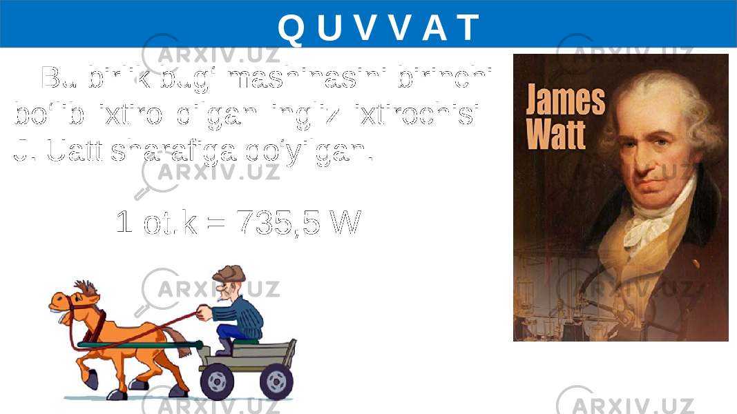  Q U V V A T Bu birlik bug‘ mashinasini birinchi bo‘lib ixtiro qilgan ingliz ixtirochisi J. Uatt sharafiga qo‘yilgan. 1 ot.k = 735,5 W 